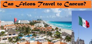 Can Felons Travel to Cancun